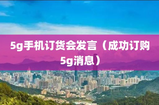 5g手机订货会发言（成功订购5g消息）